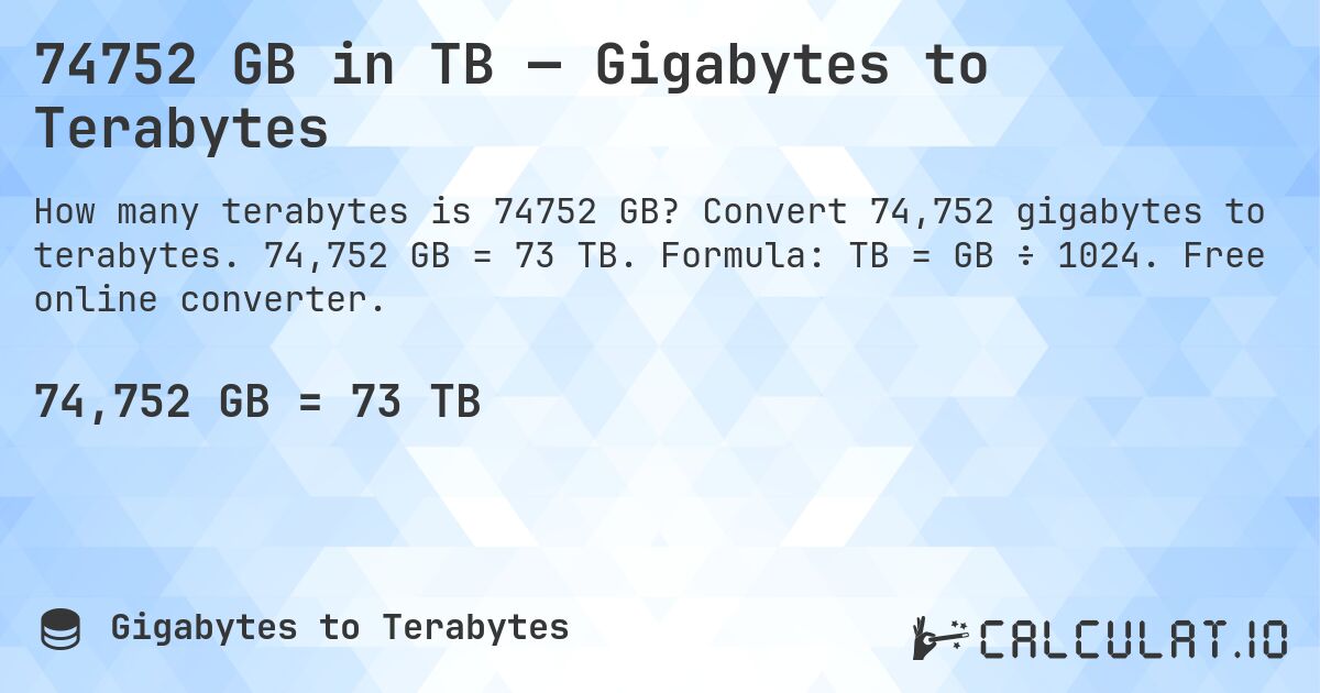 74752 GB in TB — Gigabytes to Terabytes. Convert 74,752 gigabytes to terabytes. 74,752 GB = 73 TB. Formula: TB = GB ÷ 1024. Free online converter.