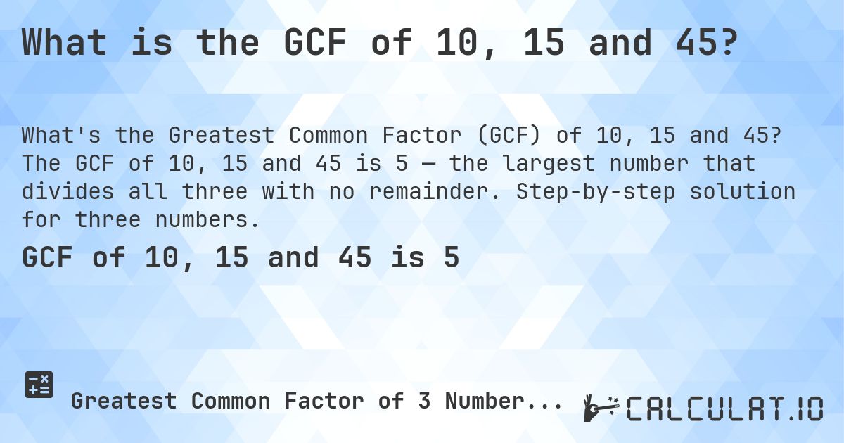 What is the GCF of 10, 15 and 45?. The GCF of 10, 15 and 45 is 5 — the largest number that divides all three with no remainder. Step-by-step solution for three numbers.