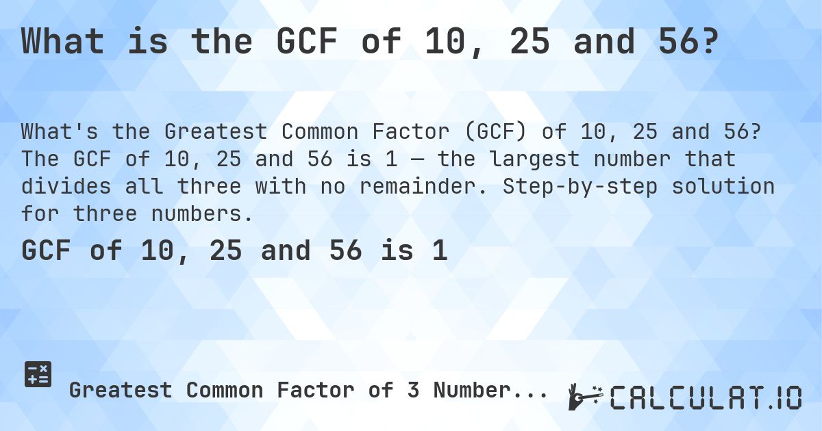 What is the GCF of 10, 25 and 56?. The GCF of 10, 25 and 56 is 1 — the largest number that divides all three with no remainder. Step-by-step solution for three numbers.