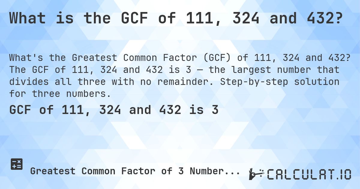 What is the GCF of 111, 324 and 432?. The GCF of 111, 324 and 432 is 3 — the largest number that divides all three with no remainder. Step-by-step solution for three numbers.