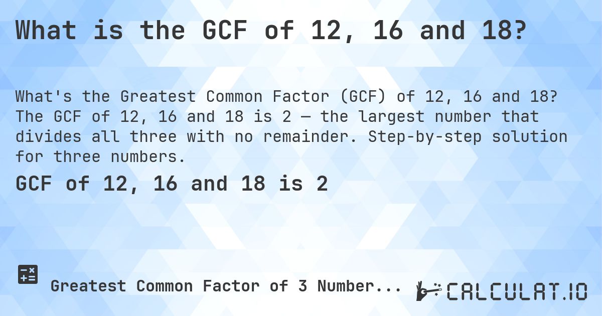 What is the GCF of 12, 16 and 18?. The GCF of 12, 16 and 18 is 2 — the largest number that divides all three with no remainder. Step-by-step solution for three numbers.