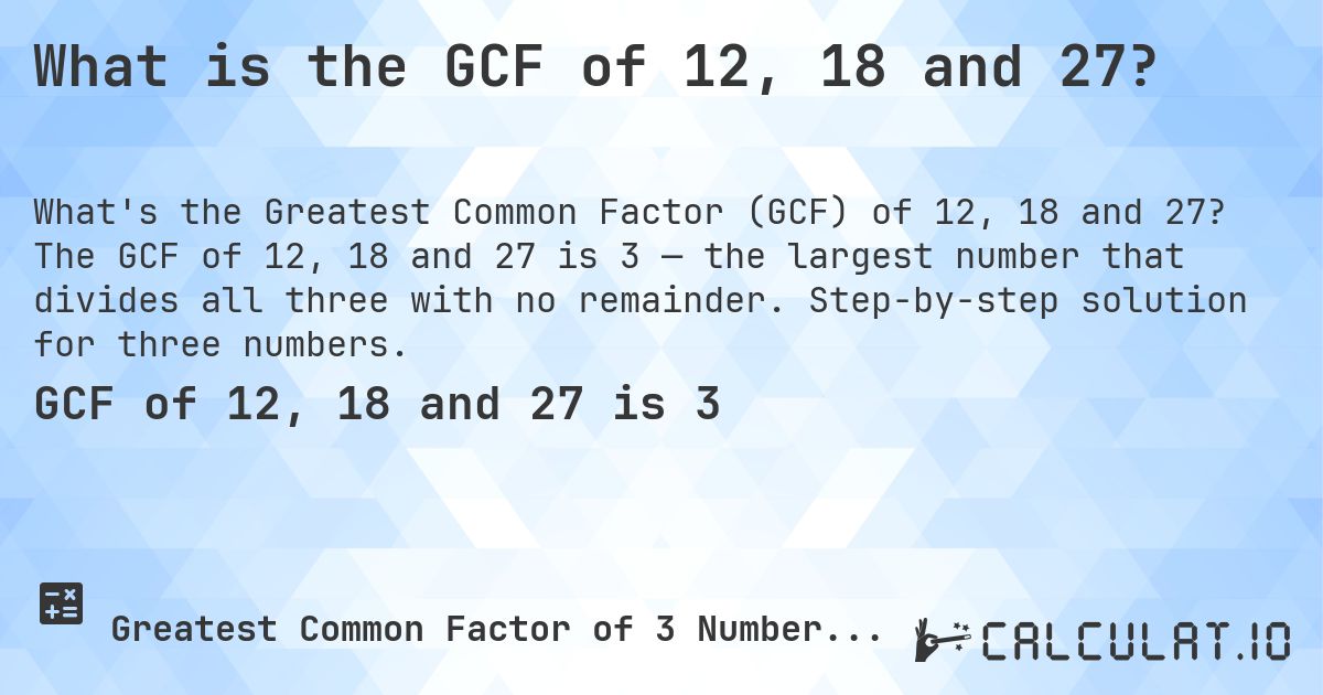 What is the GCF of 12, 18 and 27?. The GCF of 12, 18 and 27 is 3 — the largest number that divides all three with no remainder. Step-by-step solution for three numbers.