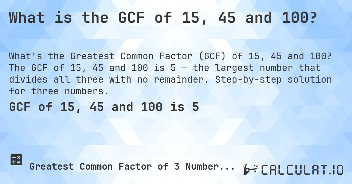 What is the GCF of 15, 45 and 100?. The GCF of 15, 45 and 100 is 5 — the largest number that divides all three with no remainder. Step-by-step solution for three numbers.