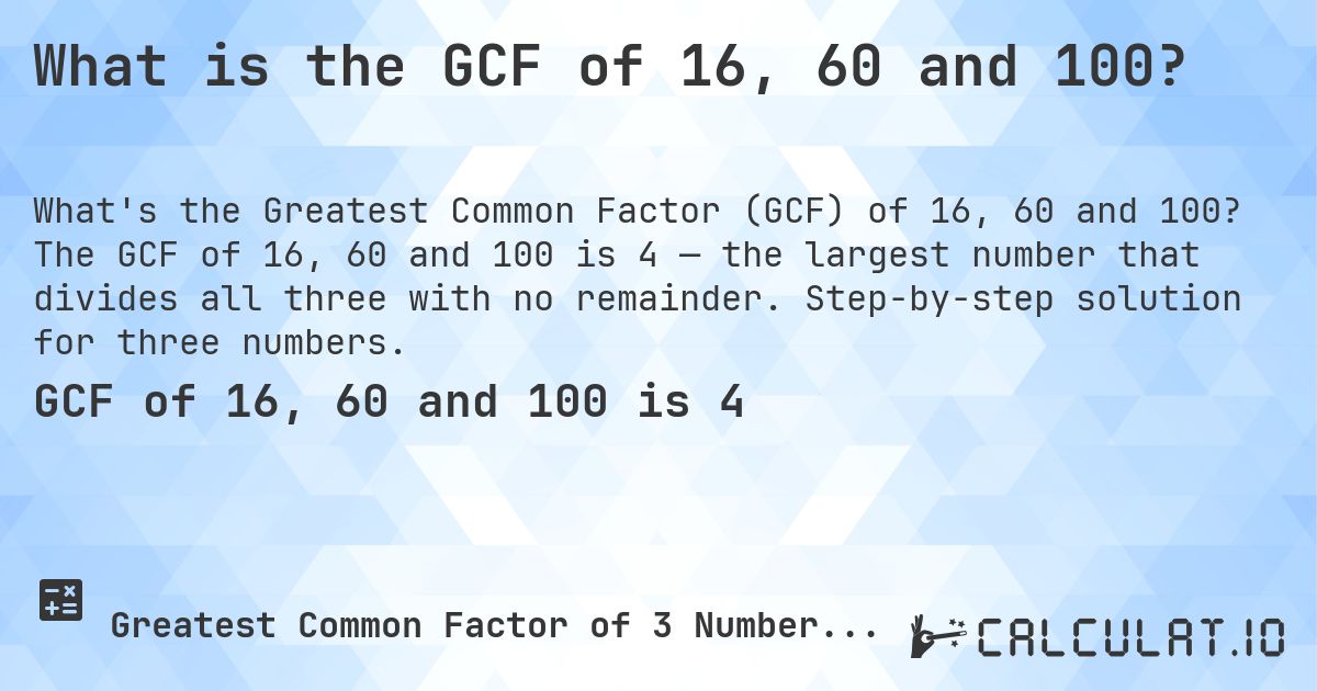 What is the GCF of 16, 60 and 100?. The GCF of 16, 60 and 100 is 4 — the largest number that divides all three with no remainder. Step-by-step solution for three numbers.