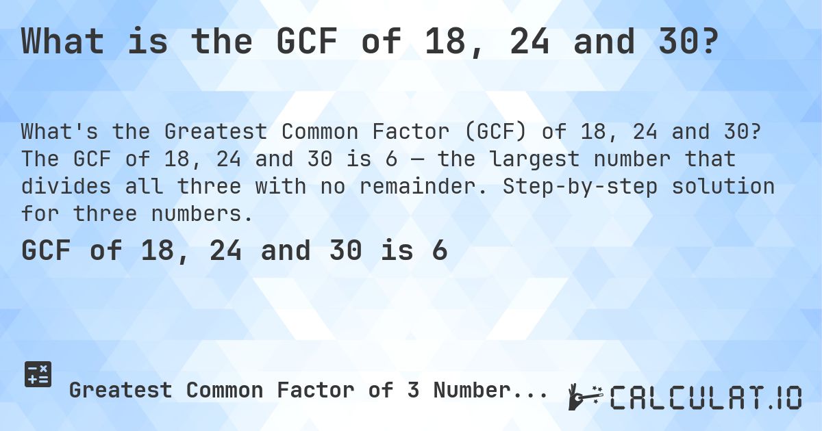 What is the GCF of 18, 24 and 30?. The GCF of 18, 24 and 30 is 6 — the largest number that divides all three with no remainder. Step-by-step solution for three numbers.