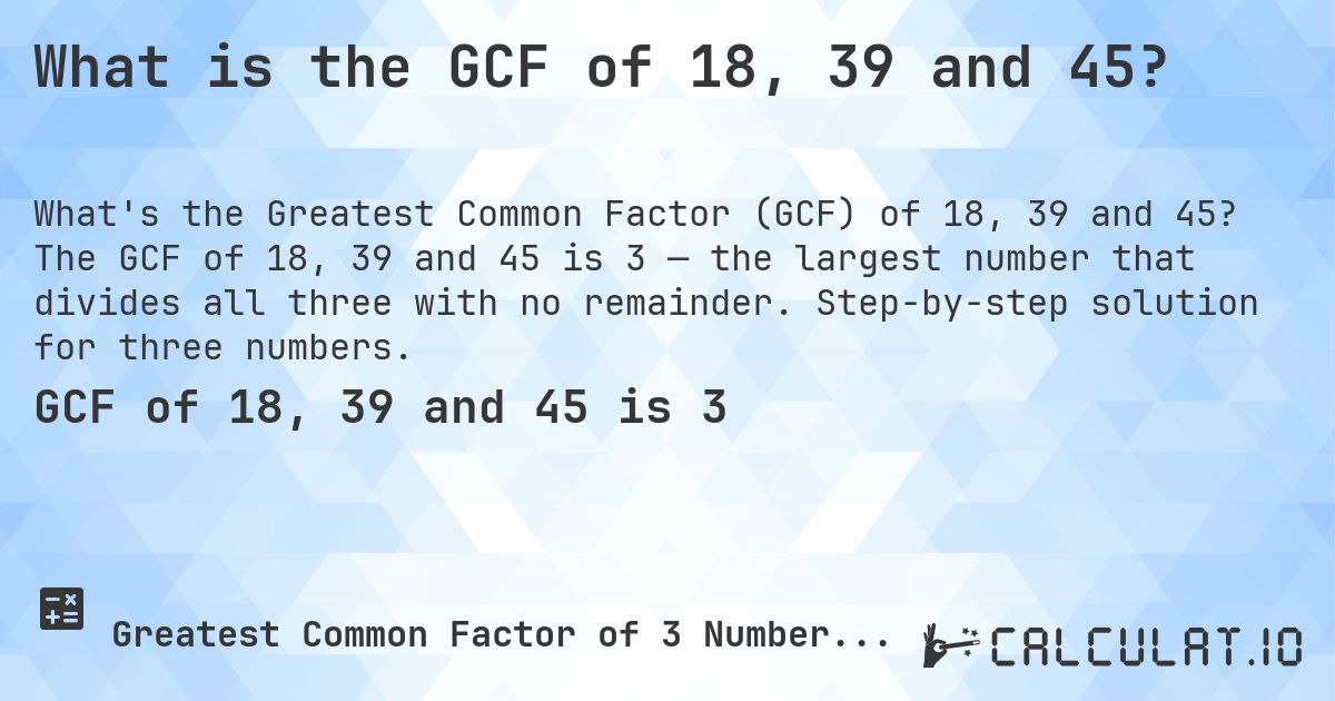 What is the GCF of 18, 39 and 45?. The GCF of 18, 39 and 45 is 3 — the largest number that divides all three with no remainder. Step-by-step solution for three numbers.