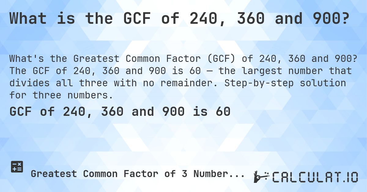 What is the GCF of 240, 360 and 900?. The GCF of 240, 360 and 900 is 60 — the largest number that divides all three with no remainder. Step-by-step solution for three numbers.