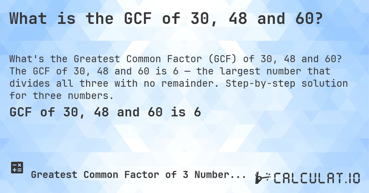 What is the GCF of 30, 48 and 60?. The GCF of 30, 48 and 60 is 6 — the largest number that divides all three with no remainder. Step-by-step solution for three numbers.