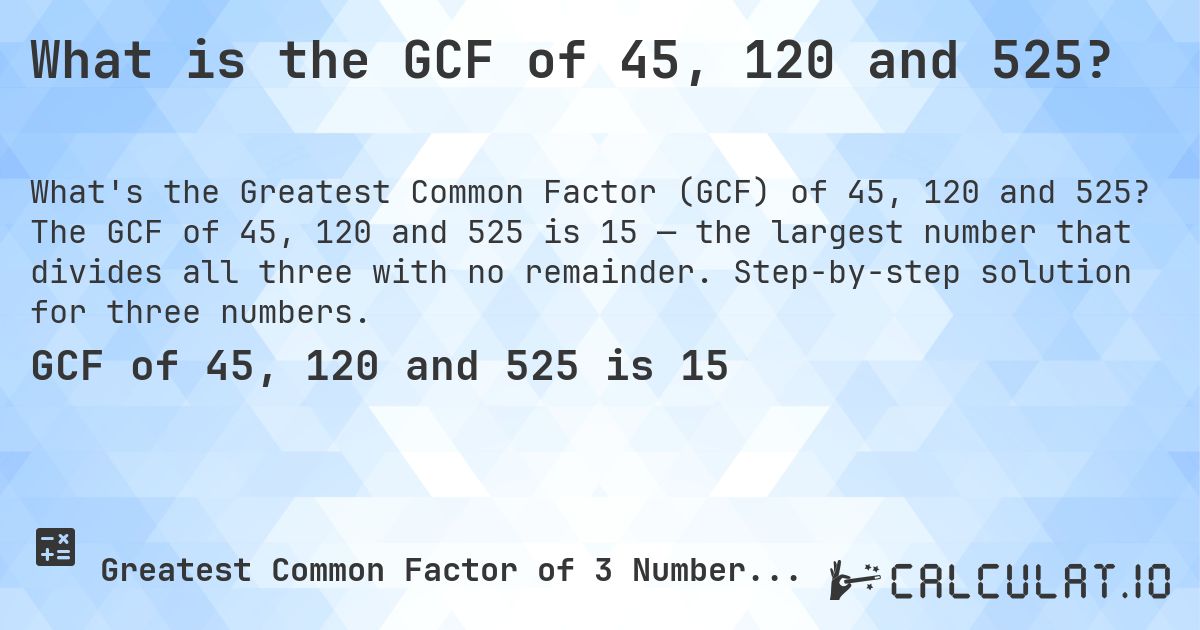 What is the GCF of 45, 120 and 525?. The GCF of 45, 120 and 525 is 15 — the largest number that divides all three with no remainder. Step-by-step solution for three numbers.