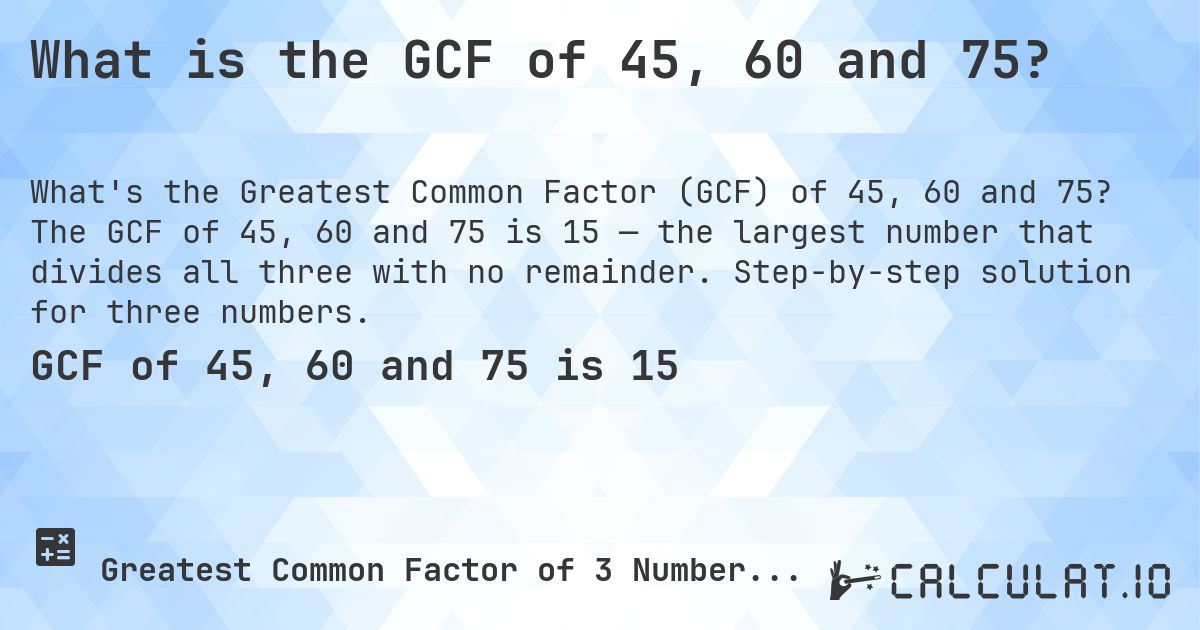 What is the GCF of 45, 60 and 75?. The GCF of 45, 60 and 75 is 15 — the largest number that divides all three with no remainder. Step-by-step solution for three numbers.