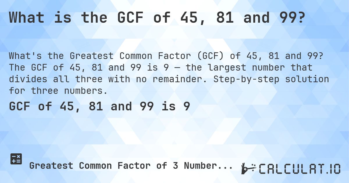 What is the GCF of 45, 81 and 99?. The GCF of 45, 81 and 99 is 9 — the largest number that divides all three with no remainder. Step-by-step solution for three numbers.