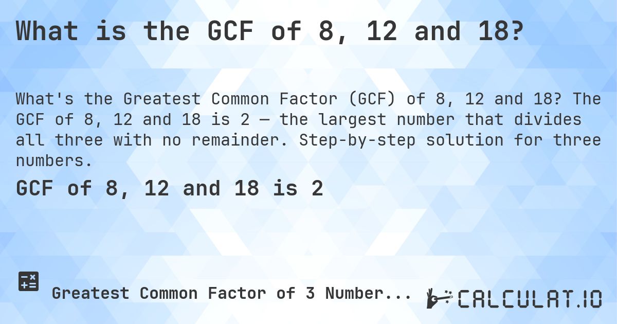 What is the GCF of 8, 12 and 18?. The GCF of 8, 12 and 18 is 2 — the largest number that divides all three with no remainder. Step-by-step solution for three numbers.