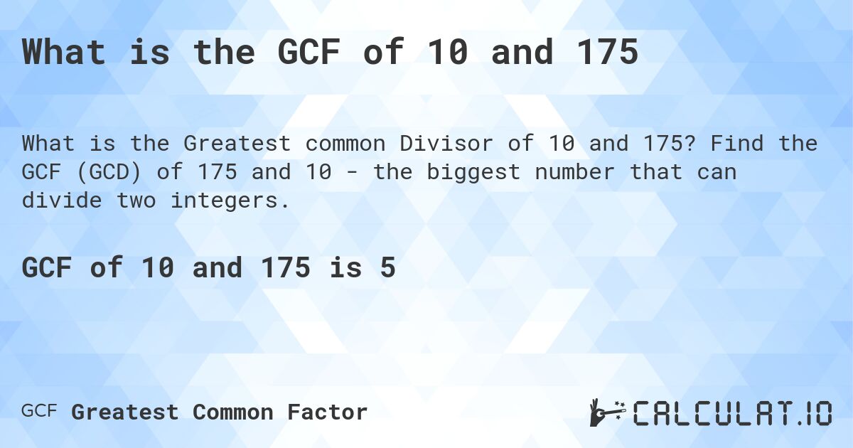 What is the GCF of 10 and 175. Find the GCF (GCD) of 175 and 10 - the biggest number that can divide two integers.