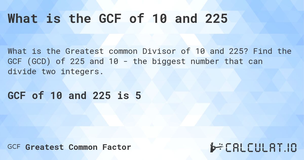 What is the GCF of 10 and 225. Find the GCF (GCD) of 225 and 10 - the biggest number that can divide two integers.