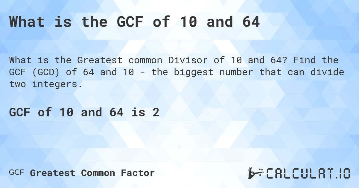 What is the GCF of 10 and 64. Find the GCF (GCD) of 64 and 10 - the biggest number that can divide two integers.