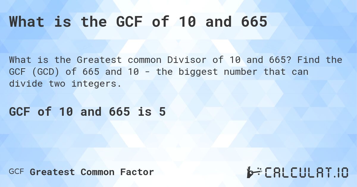 What is the GCF of 10 and 665. Find the GCF (GCD) of 665 and 10 - the biggest number that can divide two integers.