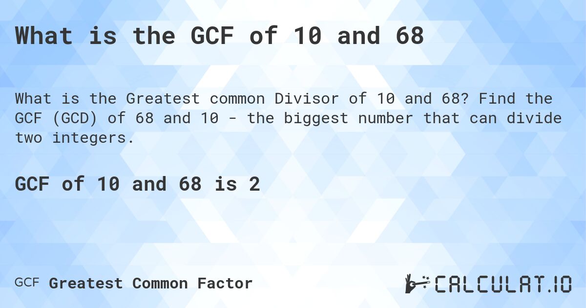 What is the GCF of 10 and 68. Find the GCF (GCD) of 68 and 10 - the biggest number that can divide two integers.