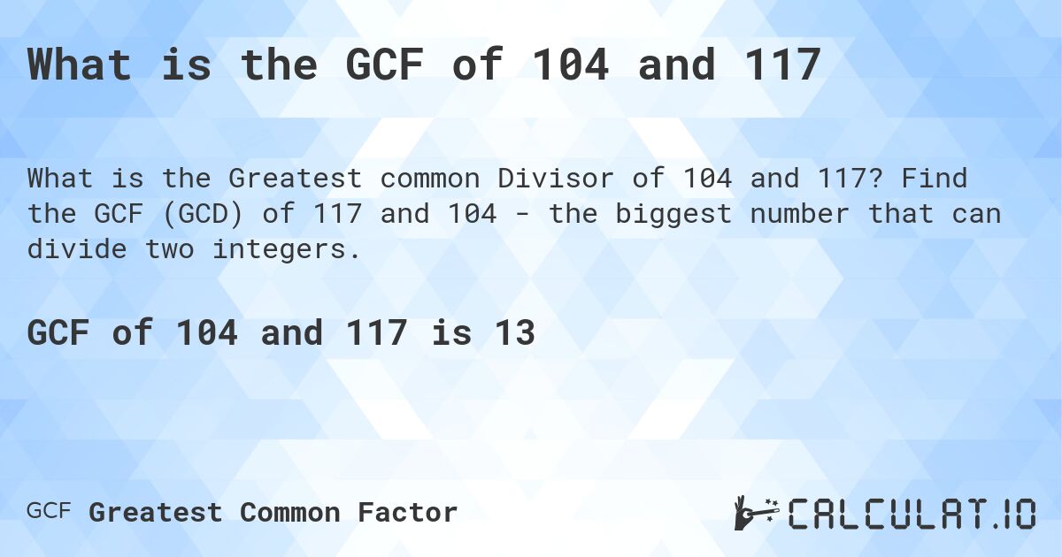 What is the GCF of 104 and 117. Find the GCF (GCD) of 117 and 104 - the biggest number that can divide two integers.