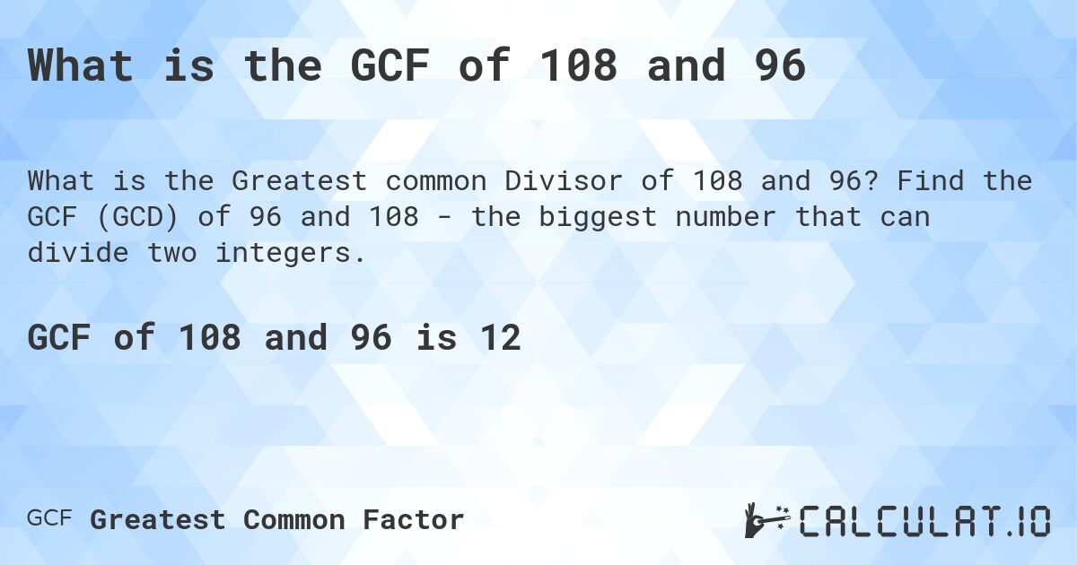 What is the GCF of 108 and 96. Find the GCF (GCD) of 96 and 108 - the biggest number that can divide two integers.