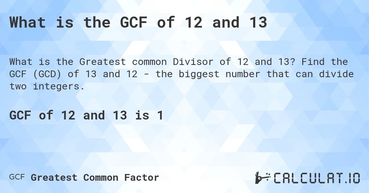 What is the GCF of 12 and 13. Find the GCF (GCD) of 13 and 12 - the biggest number that can divide two integers.