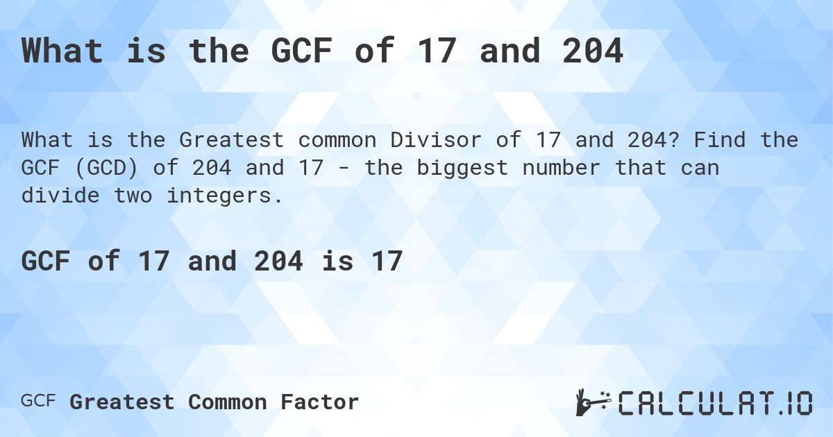 What is the GCF of 17 and 204. Find the GCF (GCD) of 204 and 17 - the biggest number that can divide two integers.