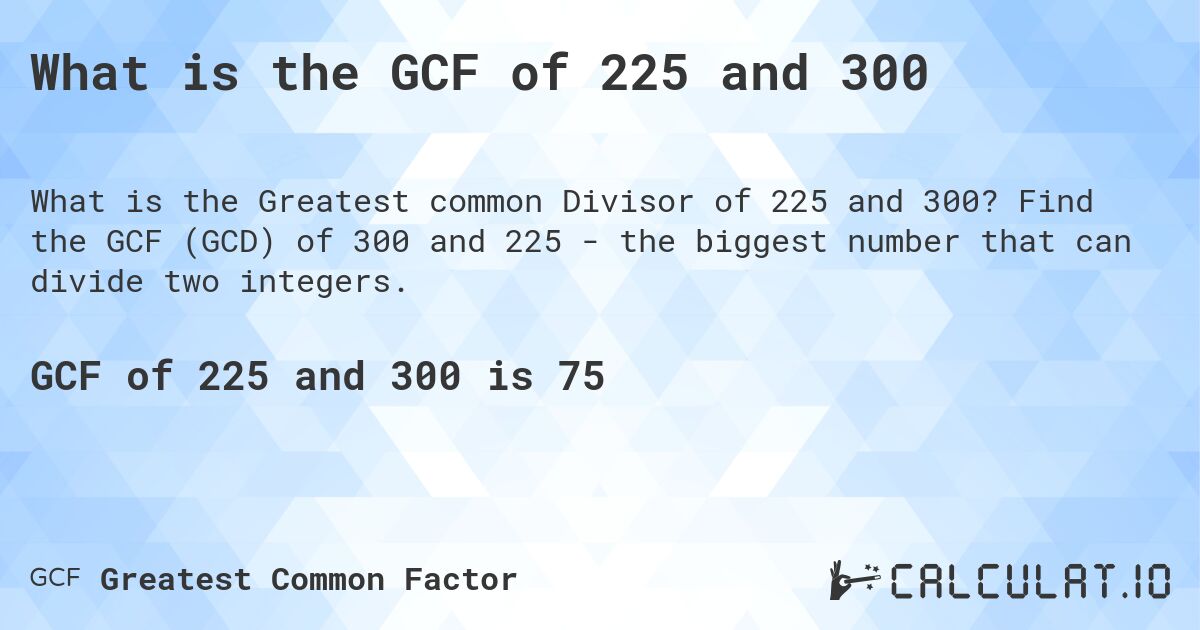 What is the GCF of 225 and 300. Find the GCF (GCD) of 300 and 225 - the biggest number that can divide two integers.