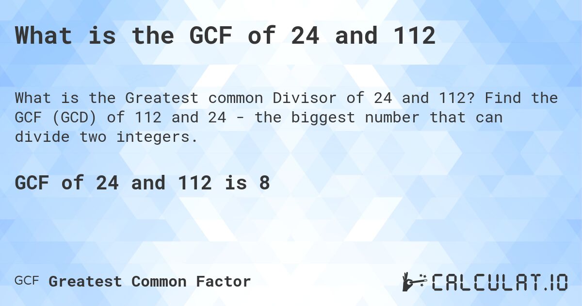 What is the GCF of 24 and 112. Find the GCF (GCD) of 112 and 24 - the biggest number that can divide two integers.
