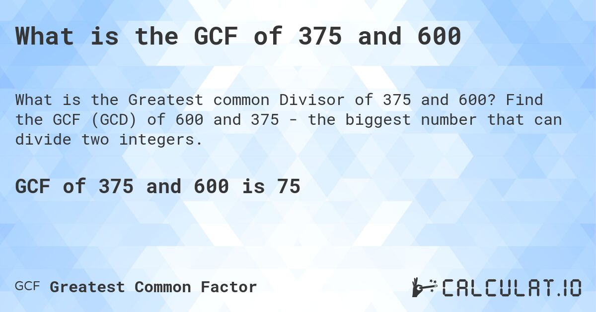 What is the GCF of 375 and 600. Find the GCF (GCD) of 600 and 375 - the biggest number that can divide two integers.