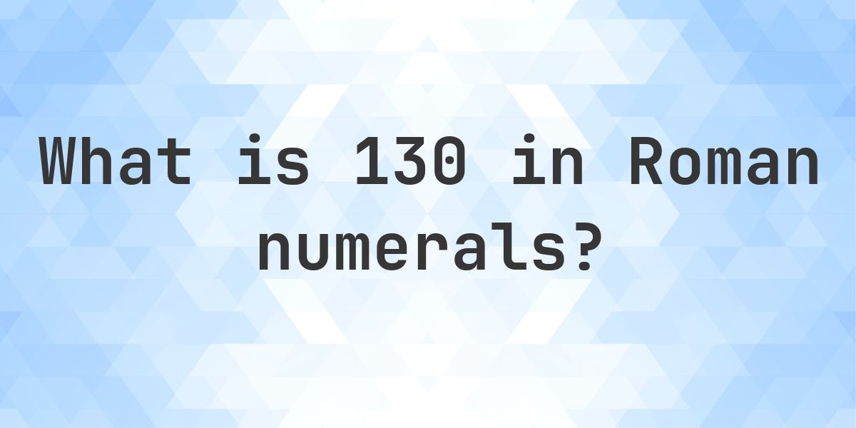Numbers 130 130 in roman numerals - Calculatio