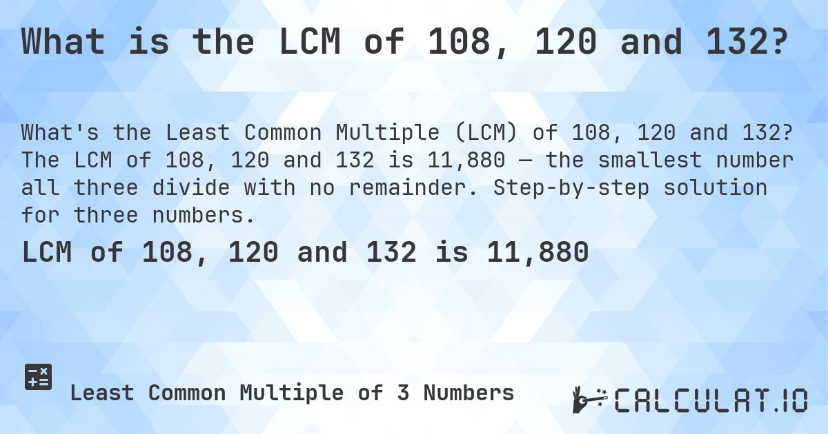 What is the LCM of 108, 120 and 132?. The LCM of 108, 120 and 132 is 11,880 — the smallest number all three divide with no remainder. Step-by-step solution for three numbers.