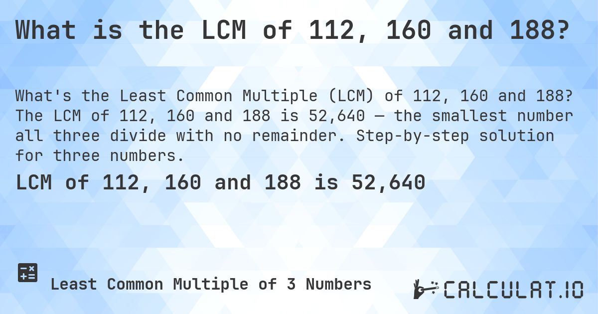 What is the LCM of 112, 160 and 188?. The LCM of 112, 160 and 188 is 52,640 — the smallest number all three divide with no remainder. Step-by-step solution for three numbers.