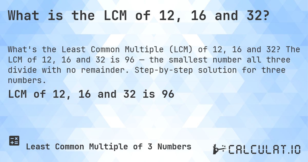What is the LCM of 12, 16 and 32?. The LCM of 12, 16 and 32 is 96 — the smallest number all three divide with no remainder. Step-by-step solution for three numbers.