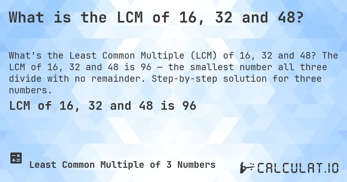 What is the LCM of 16, 32 and 48?. The LCM of 16, 32 and 48 is 96 — the smallest number all three divide with no remainder. Step-by-step solution for three numbers.