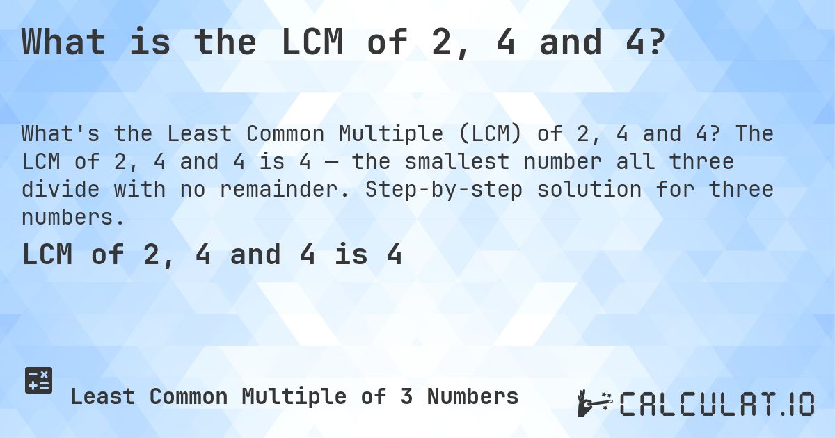 What is the LCM of 2, 4 and 4?. The LCM of 2, 4 and 4 is 4 — the smallest number all three divide with no remainder. Step-by-step solution for three numbers.