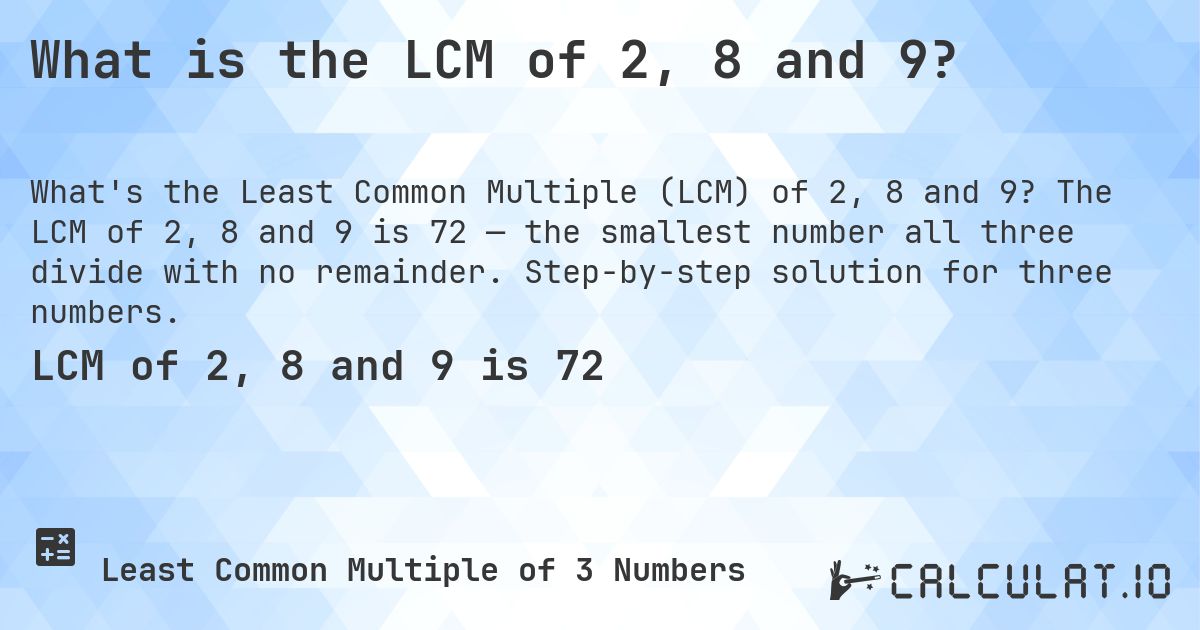 What is the LCM of 2, 8 and 9?. The LCM of 2, 8 and 9 is 72 — the smallest number all three divide with no remainder. Step-by-step solution for three numbers.