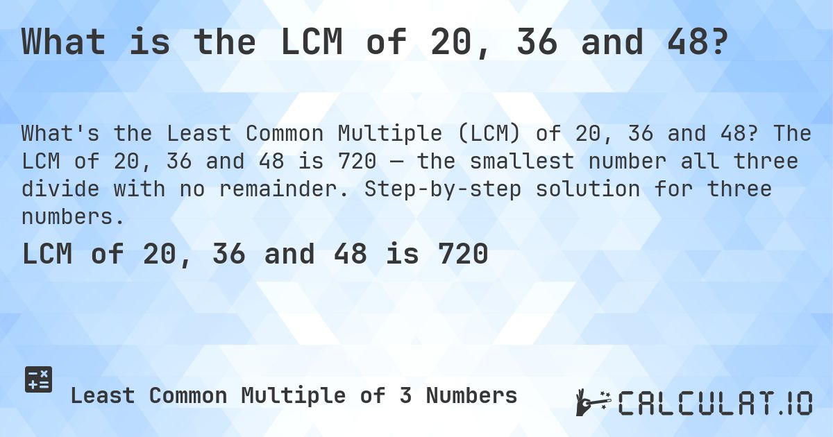 What is the LCM of 20, 36 and 48?. The LCM of 20, 36 and 48 is 720 — the smallest number all three divide with no remainder. Step-by-step solution for three numbers.