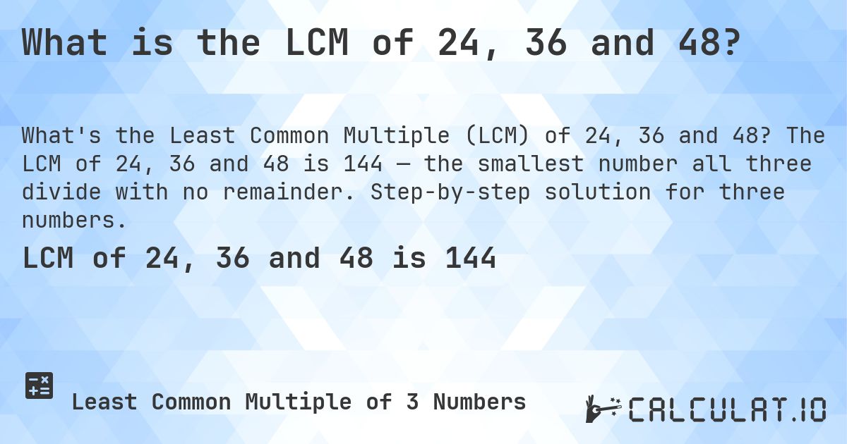What is the LCM of 24, 36 and 48?. The LCM of 24, 36 and 48 is 144 — the smallest number all three divide with no remainder. Step-by-step solution for three numbers.