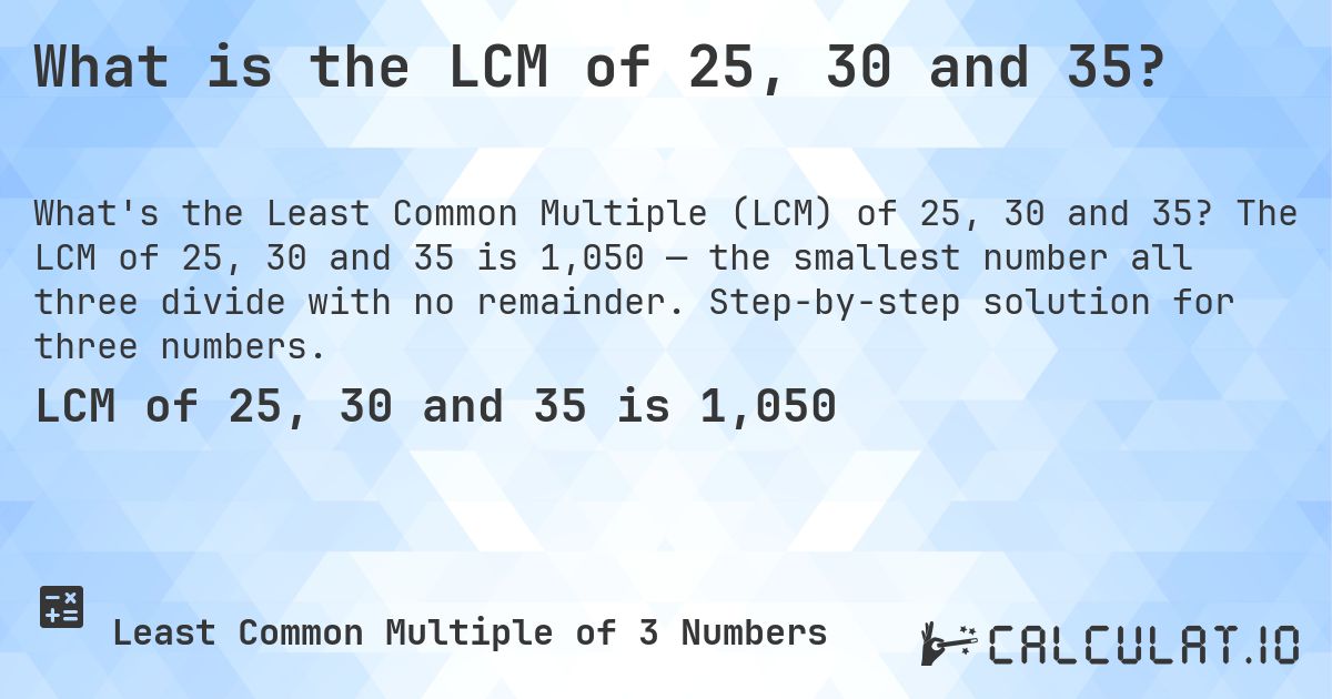 What is the LCM of 25, 30 and 35?. The LCM of 25, 30 and 35 is 1,050 — the smallest number all three divide with no remainder. Step-by-step solution for three numbers.