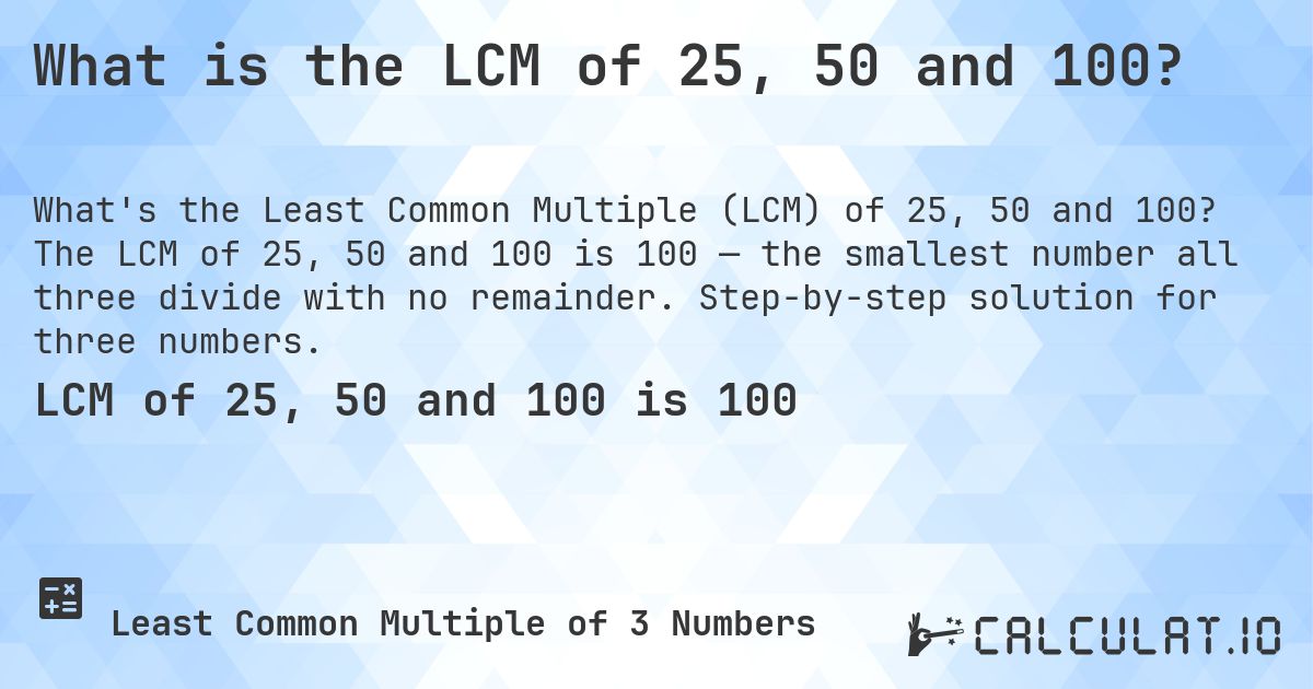 What is the LCM of 25, 50 and 100?. The LCM of 25, 50 and 100 is 100 — the smallest number all three divide with no remainder. Step-by-step solution for three numbers.