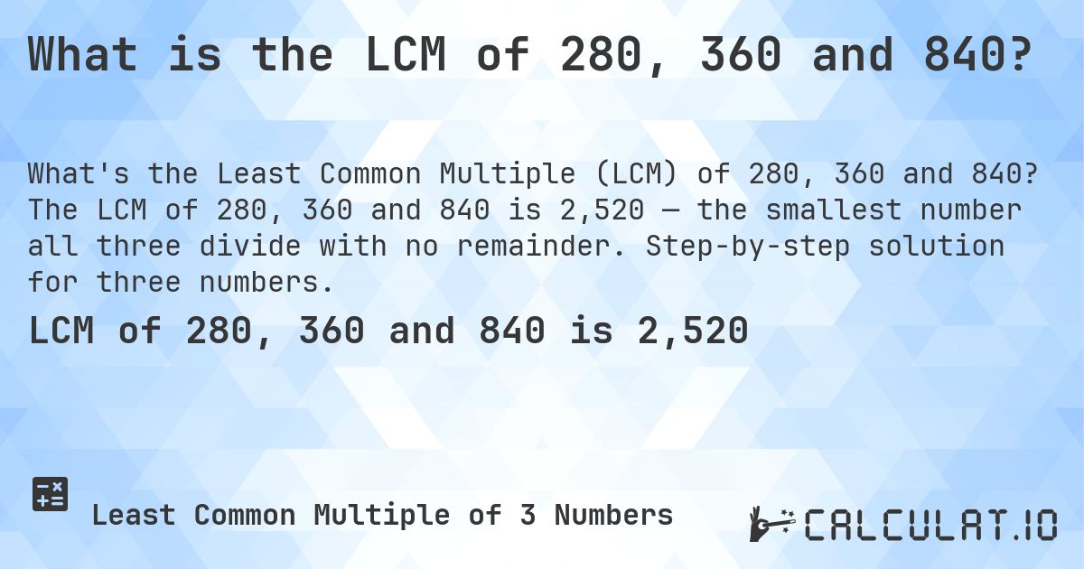 What is the LCM of 280, 360 and 840?. The LCM of 280, 360 and 840 is 2,520 — the smallest number all three divide with no remainder. Step-by-step solution for three numbers.