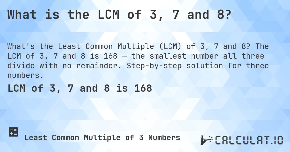 What is the LCM of 3, 7 and 8?. The LCM of 3, 7 and 8 is 168 — the smallest number all three divide with no remainder. Step-by-step solution for three numbers.