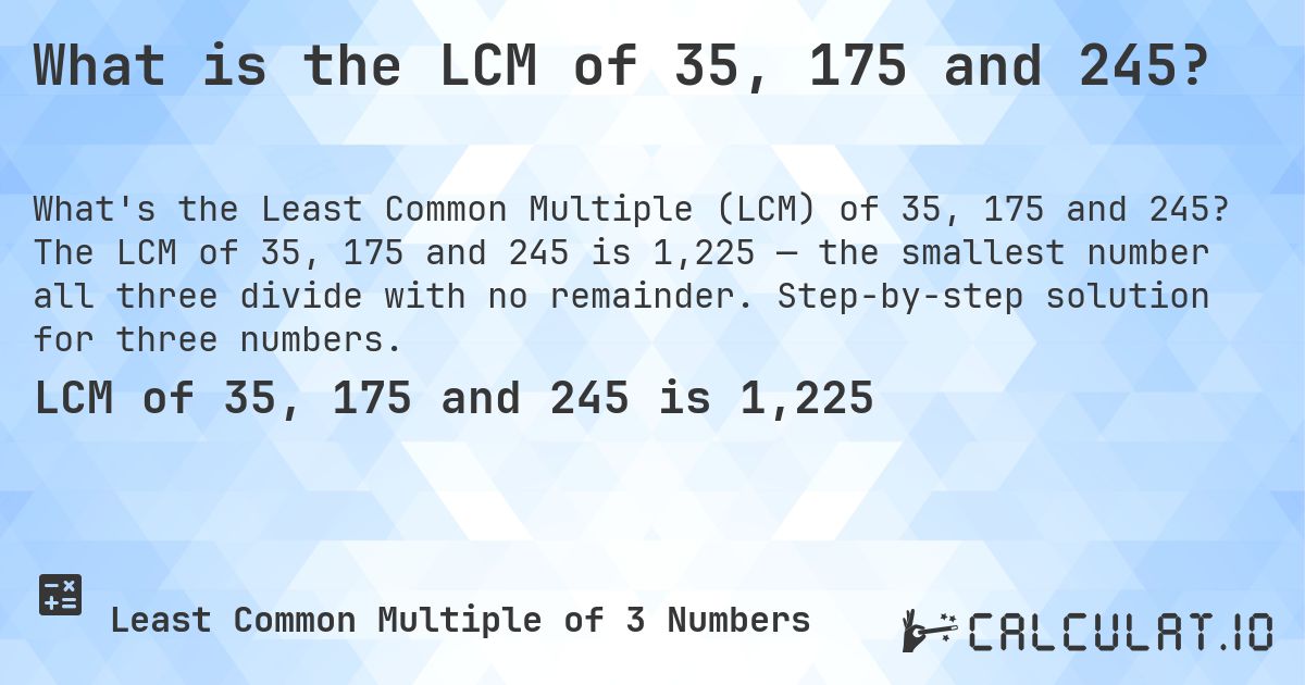 What is the LCM of 35, 175 and 245?. The LCM of 35, 175 and 245 is 1,225 — the smallest number all three divide with no remainder. Step-by-step solution for three numbers.