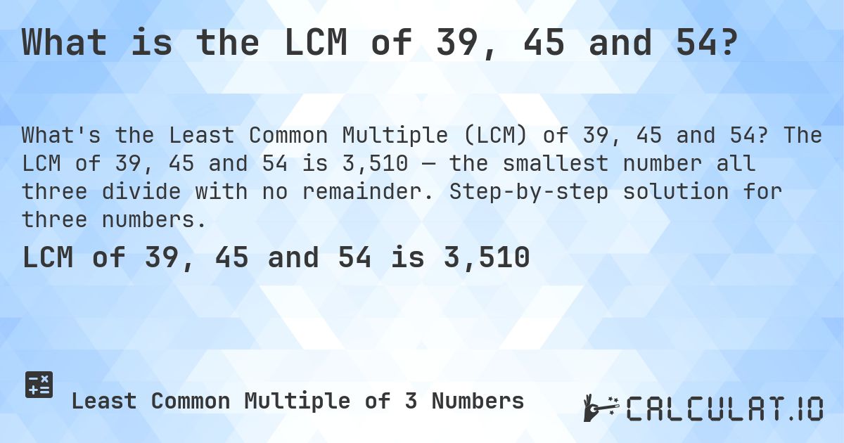 What is the LCM of 39, 45 and 54?. The LCM of 39, 45 and 54 is 3,510 — the smallest number all three divide with no remainder. Step-by-step solution for three numbers.