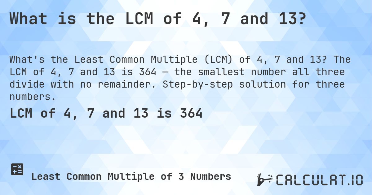 What is the LCM of 4, 7 and 13?. The LCM of 4, 7 and 13 is 364 — the smallest number all three divide with no remainder. Step-by-step solution for three numbers.