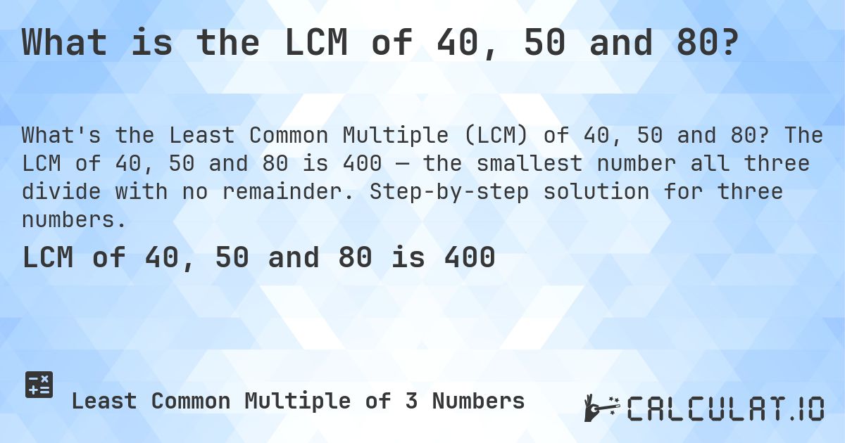 What is the LCM of 40, 50 and 80?. The LCM of 40, 50 and 80 is 400 — the smallest number all three divide with no remainder. Step-by-step solution for three numbers.
