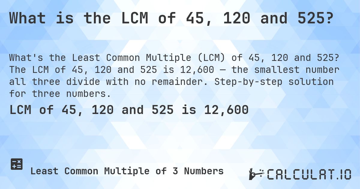 What is the LCM of 45, 120 and 525?. The LCM of 45, 120 and 525 is 12,600 — the smallest number all three divide with no remainder. Step-by-step solution for three numbers.
