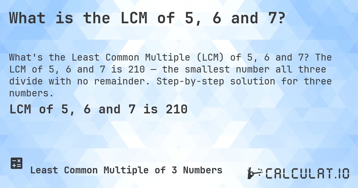 What is the LCM of 5, 6 and 7?. The LCM of 5, 6 and 7 is 210 — the smallest number all three divide with no remainder. Step-by-step solution for three numbers.