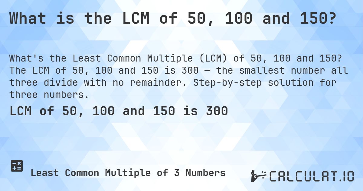 What is the LCM of 50, 100 and 150?. The LCM of 50, 100 and 150 is 300 — the smallest number all three divide with no remainder. Step-by-step solution for three numbers.