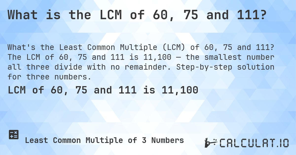 What is the LCM of 60, 75 and 111?. The LCM of 60, 75 and 111 is 11,100 — the smallest number all three divide with no remainder. Step-by-step solution for three numbers.