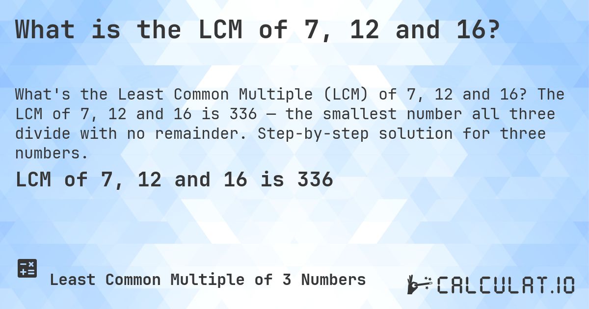 What is the LCM of 7, 12 and 16?. The LCM of 7, 12 and 16 is 336 — the smallest number all three divide with no remainder. Step-by-step solution for three numbers.